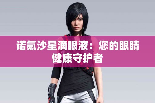 诺氟沙星滴眼液：您的眼睛健康守护者