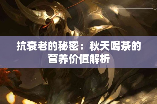 抗衰老的秘密：秋天喝茶的营养价值解析