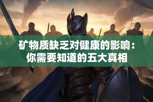 矿物质缺乏对健康的影响：你需要知道的五大真相