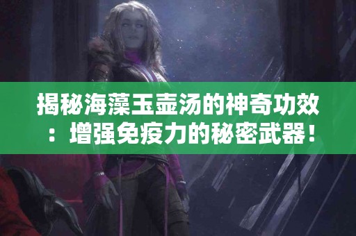揭秘海藻玉壶汤的神奇功效：增强免疫力的秘密武器！