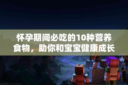 怀孕期间必吃的10种营养食物，助你和宝宝健康成长