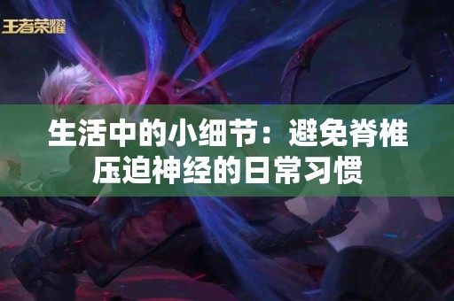 生活中的小细节：避免脊椎压迫神经的日常习惯