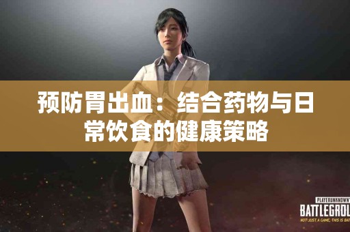 预防胃出血：结合药物与日常饮食的健康策略
