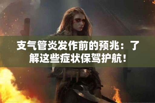 支气管炎发作前的预兆：了解这些症状保驾护航！