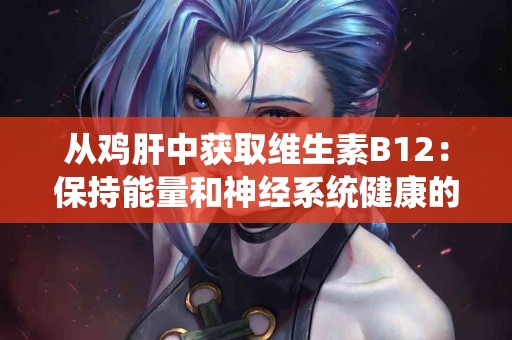 从鸡肝中获取维生素B12：保持能量和神经系统健康的关键