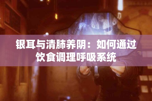 银耳与清肺养阴：如何通过饮食调理呼吸系统