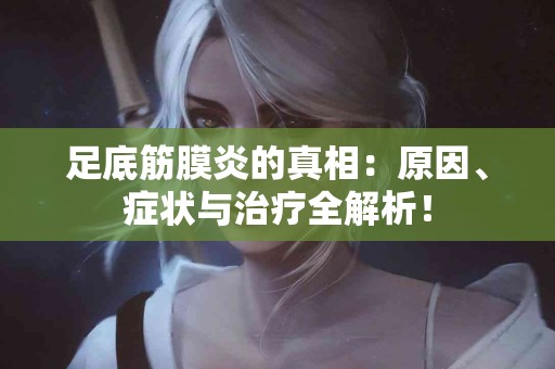 足底筋膜炎的真相：原因、症状与治疗全解析！