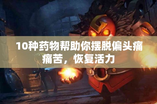 10种药物帮助你摆脱偏头痛痛苦，恢复活力