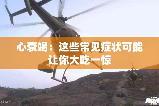 心衰竭：这些常见症状可能让你大吃一惊