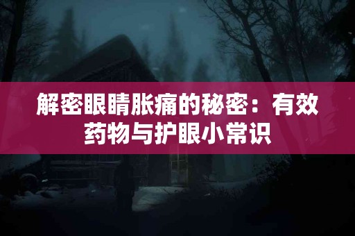 解密眼睛胀痛的秘密：有效药物与护眼小常识