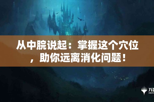 从中脘说起：掌握这个穴位，助你远离消化问题！