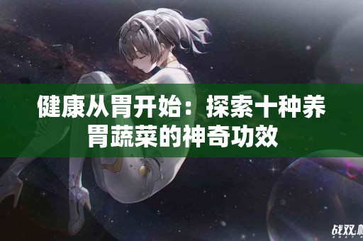 健康从胃开始：探索十种养胃蔬菜的神奇功效