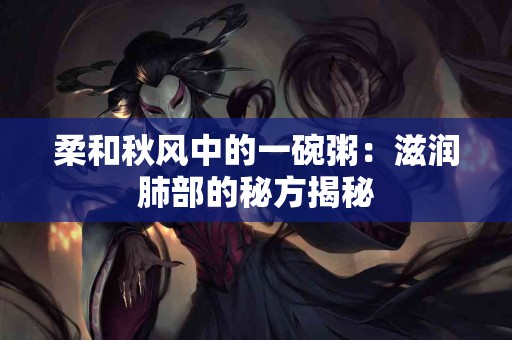 柔和秋风中的一碗粥：滋润肺部的秘方揭秘