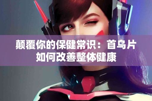 颠覆你的保健常识：首乌片如何改善整体健康