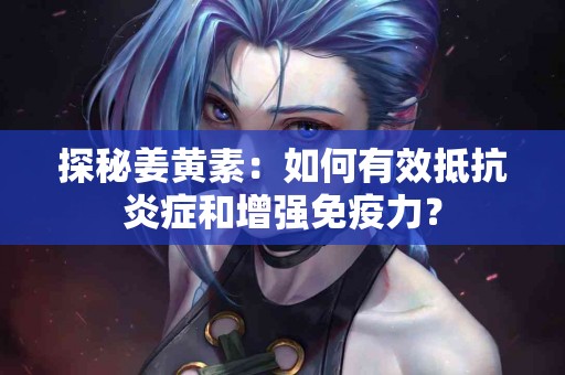 探秘姜黄素：如何有效抵抗炎症和增强免疫力？