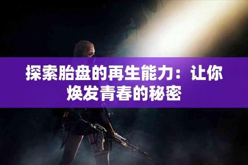 探索胎盘的再生能力：让你焕发青春的秘密