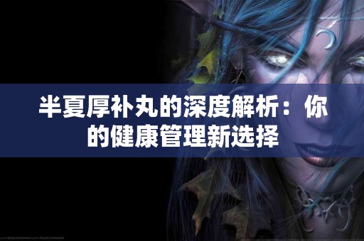 半夏厚补丸的深度解析：你的健康管理新选择