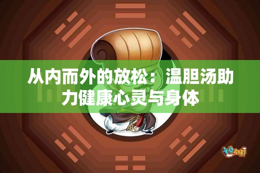 从内而外的放松：温胆汤助力健康心灵与身体
