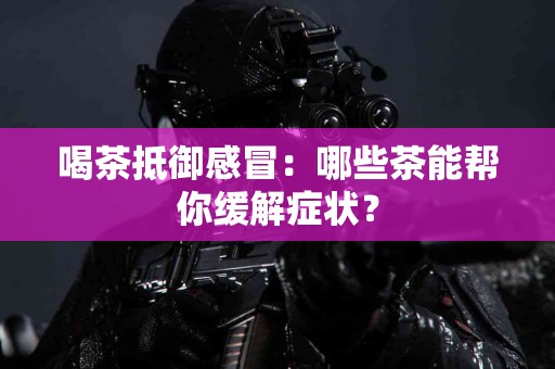 喝茶抵御感冒：哪些茶能帮你缓解症状？