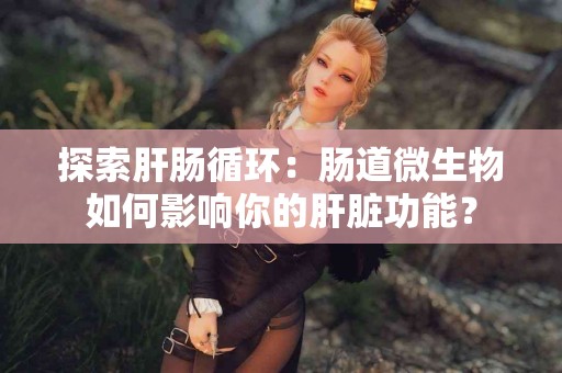 探索肝肠循环：肠道微生物如何影响你的肝脏功能？