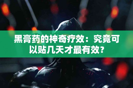 黑膏药的神奇疗效：究竟可以贴几天才最有效？