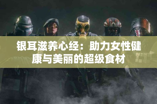 银耳滋养心经：助力女性健康与美丽的超级食材