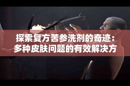 探索复方苦参洗剂的奇迹：多种皮肤问题的有效解决方案