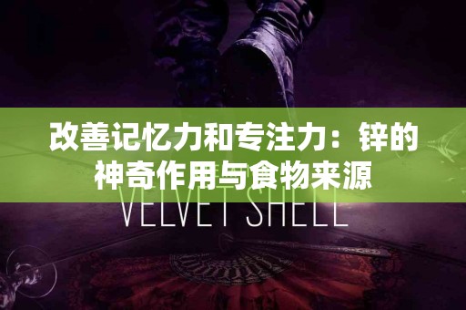 改善记忆力和专注力：锌的神奇作用与食物来源