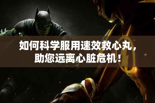 如何科学服用速效救心丸，助您远离心脏危机！