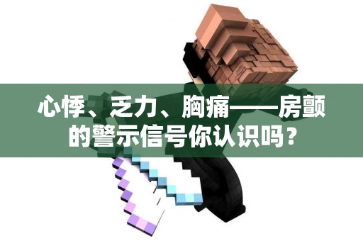 心悸、乏力、胸痛——房颤的警示信号你认识吗？