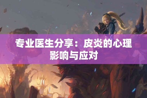 专业医生分享：皮炎的心理影响与应对