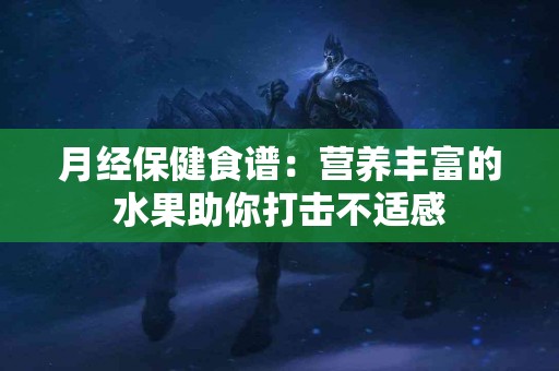 月经保健食谱：营养丰富的水果助你打击不适感