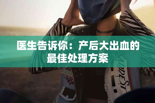医生告诉你：产后大出血的最佳处理方案