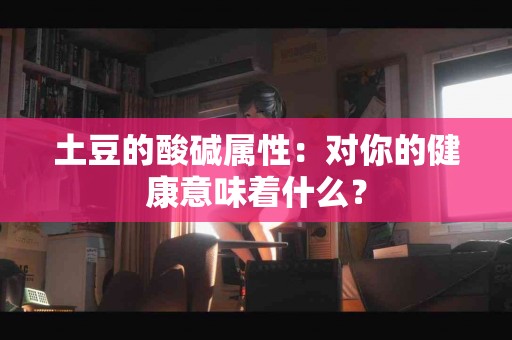 土豆的酸碱属性：对你的健康意味着什么？