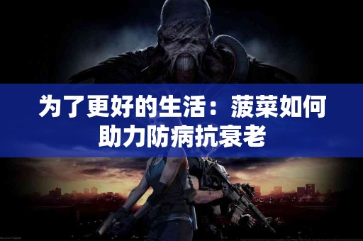 为了更好的生活：菠菜如何助力防病抗衰老