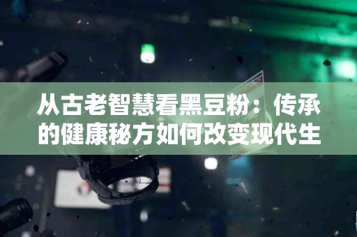 从古老智慧看黑豆粉：传承的健康秘方如何改变现代生活