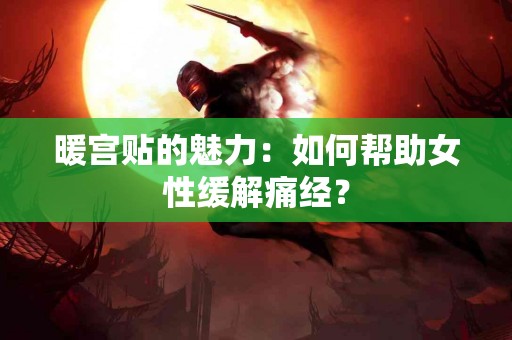 暖宫贴的魅力：如何帮助女性缓解痛经？