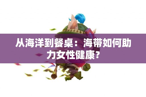 从海洋到餐桌：海带如何助力女性健康？