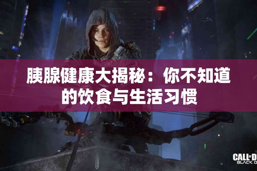 胰腺健康大揭秘：你不知道的饮食与生活习惯