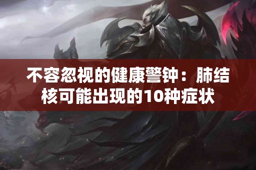 不容忽视的健康警钟：肺结核可能出现的10种症状