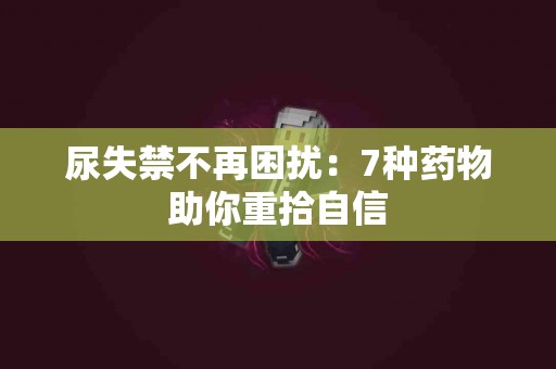 尿失禁不再困扰：7种药物助你重拾自信