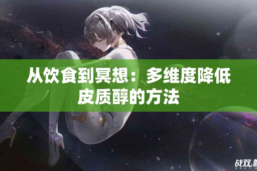 从饮食到冥想：多维度降低皮质醇的方法