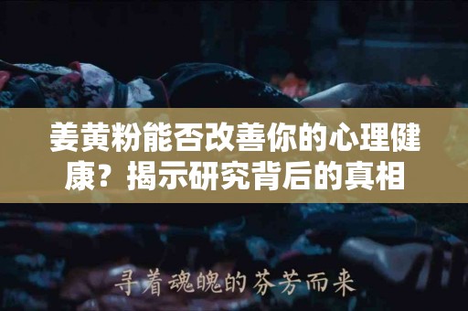 姜黄粉能否改善你的心理健康？揭示研究背后的真相