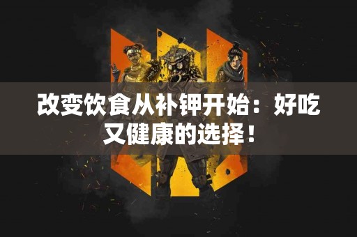 改变饮食从补钾开始：好吃又健康的选择！