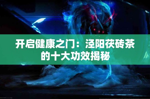 开启健康之门：泾阳茯砖茶的十大功效揭秘