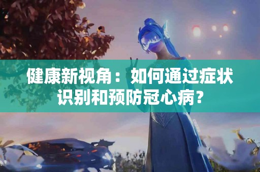 健康新视角：如何通过症状识别和预防冠心病？