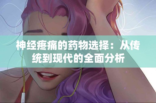 神经疼痛的药物选择：从传统到现代的全面分析