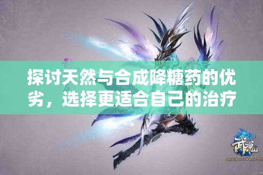 探讨天然与合成降糖药的优劣，选择更适合自己的治疗方案！