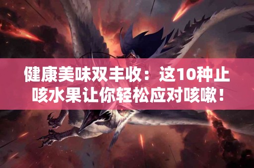 健康美味双丰收：这10种止咳水果让你轻松应对咳嗽！