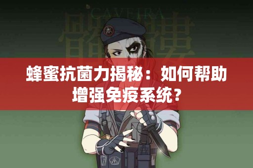 蜂蜜抗菌力揭秘：如何帮助增强免疫系统？